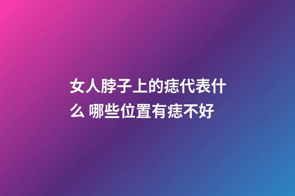 女人脖子上的痣代表什么 哪些位置有痣不好